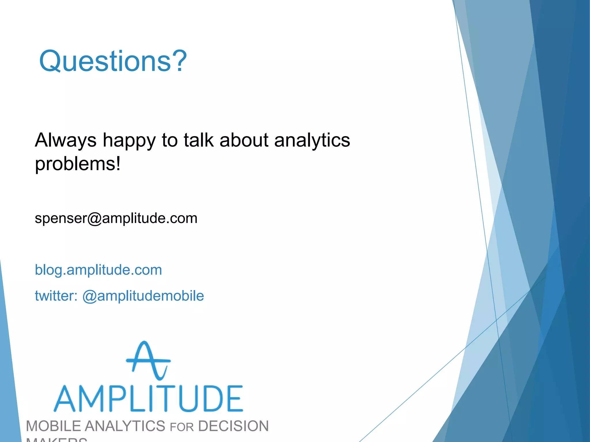 Questions? 
Always happy to talk about analytics problems! 
spenser@amplitude.com 
blog.amplitude.com 
twitter: @amplitudemobile 
MOBILE ANALYTICS FOR DECISION MAKERS 
