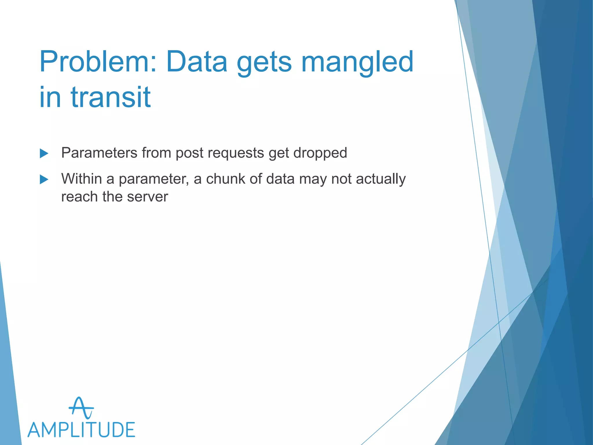 Problem: Data gets mangled in 
transit 
u Parameters from post requests get dropped 
u Within a parameter, a chunk of data may not actually reach the 
server 
 