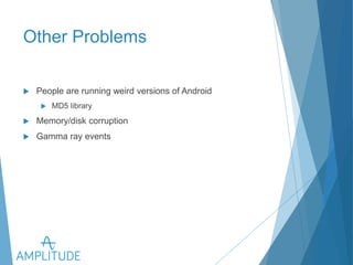 Other Problems 
u People are running weird versions of Android 
u MD5 library 
u Memory/disk corruption 
u Gamma ray events 
 