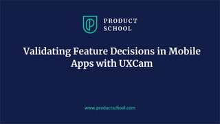 Validating Feature Decisions in Mobile
Apps with UXCam
www.productschool.com
 