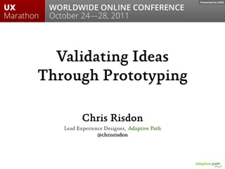 Validating Ideas
Through Prototyping

          Chris Risdon
   Lead Experience Designer, Adaptive Path
                @chrisrisdon
 
