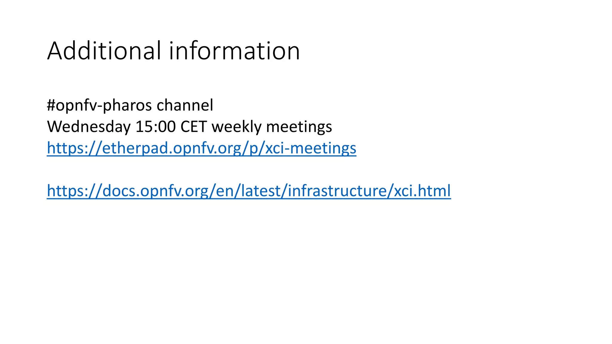 Additional information
#opnfv-pharos channel
Wednesday 15:00 CET weekly meetings
https://etherpad.opnfv.org/p/xci-meetings
https://docs.opnfv.org/en/latest/infrastructure/xci.html
 