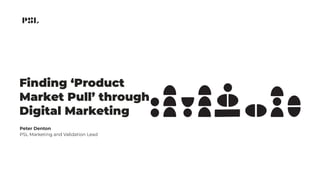 Finding ‘Product
Market Pull’ through
Digital Marketing
Peter Denton
PSL Marketing and Validation Lead
 