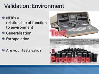 NFR’s =
relationship of function
to environment
Generalisation
Extrapolation
Are your tests valid?
 