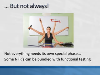 Not everything needs its own special phase...
Some NFR’s can be bundled with functional testing
 