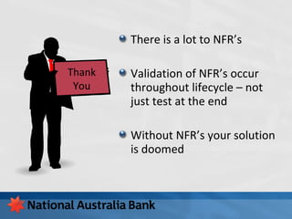 Thank
You
There is a lot to NFR’s
Validation of NFR’s occur
throughout lifecycle – not
just test at the end
Without NFR’s your solution
is doomed
 