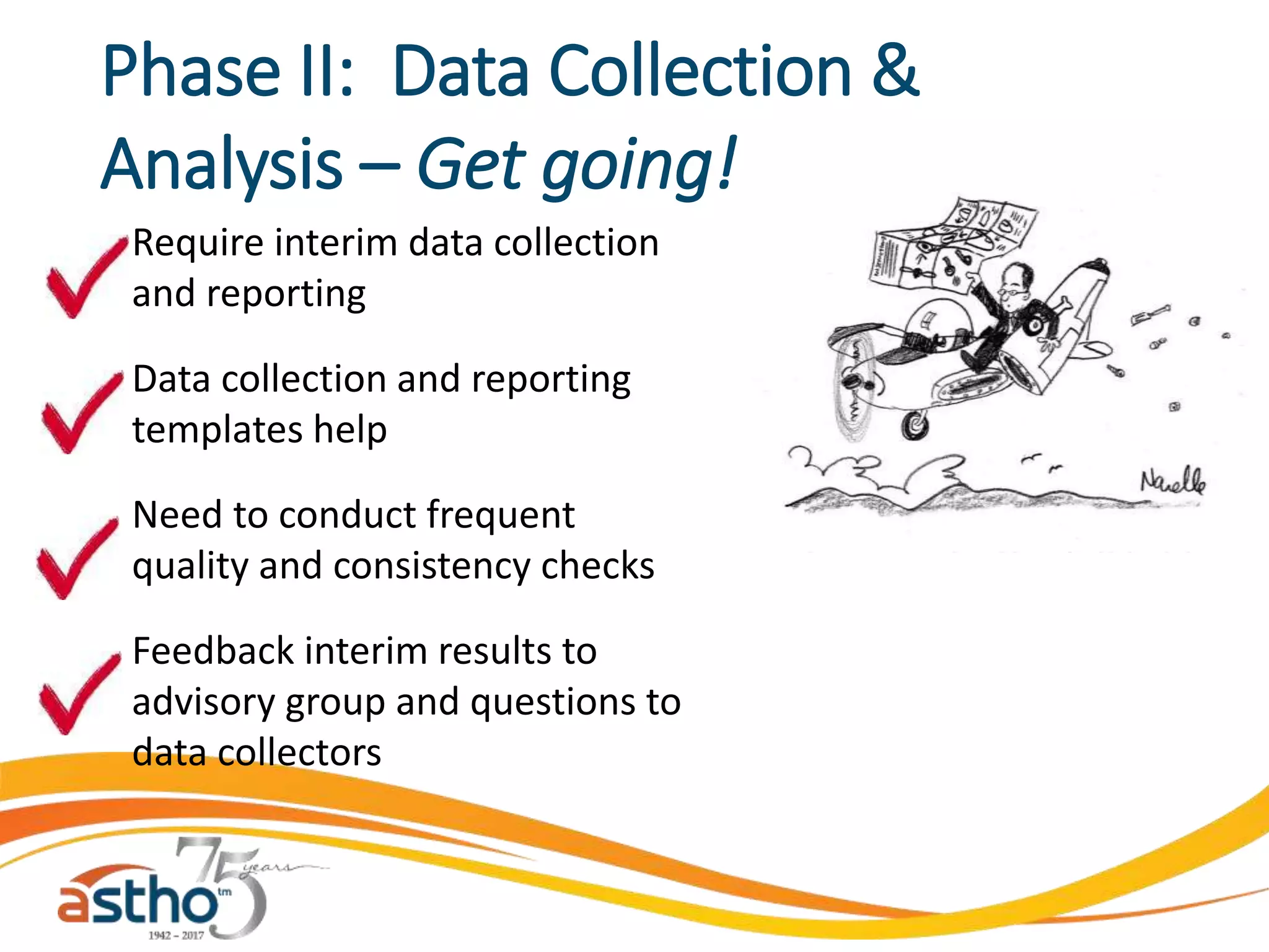 Phase II: Data Collection &
Analysis – Get going!
Require interim data collection
and reporting
Data collection and reporting
templates help
Need to conduct frequent
quality and consistency checks
Feedback interim results to
advisory group and questions to
data collectors
 