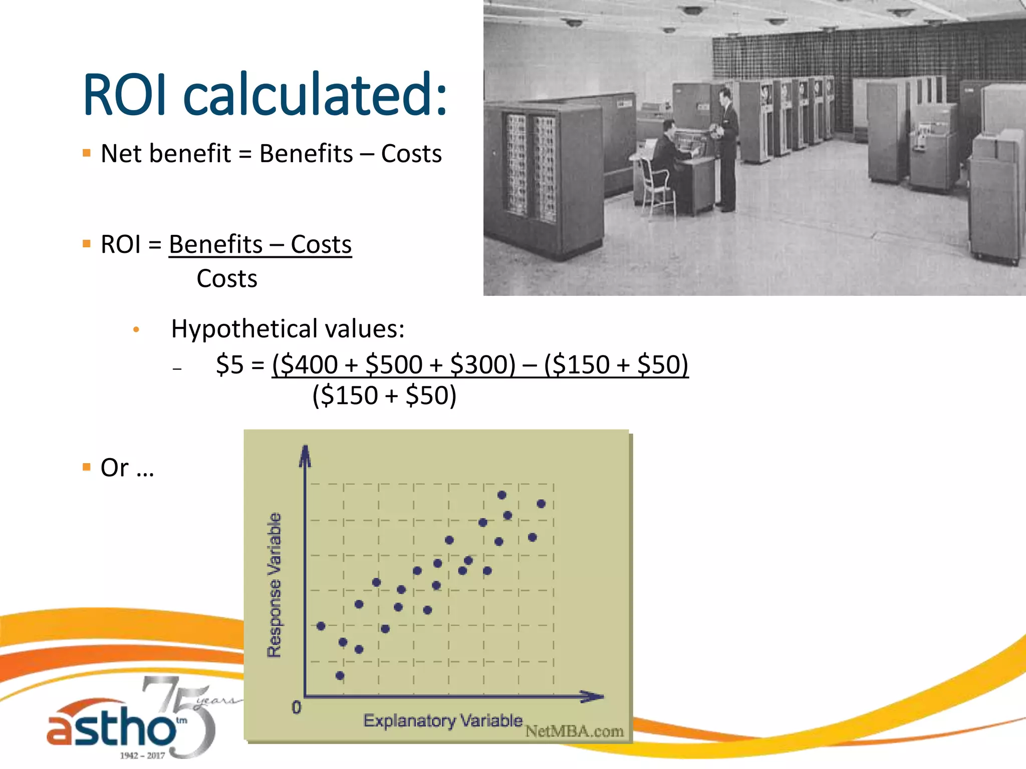 ROI calculated:
 Net benefit = Benefits – Costs
 ROI = Benefits – Costs
Costs
• Hypothetical values:
̶ $5 = ($400 + $500 + $300) – ($150 + $50)
($150 + $50)
 Or …
 