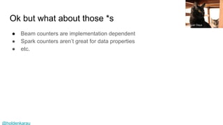 @holdenkarau
Ok but what about those *s
● Beam counters are implementation dependent
● Spark counters aren’t great for data properties
● etc.
Miguel Olaya
 
