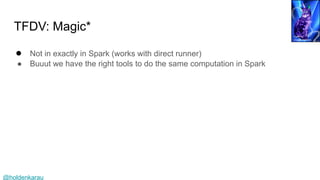 @holdenkarau
TFDV: Magic*
● Not in exactly in Spark (works with direct runner)
● Buuut we have the right tools to do the same computation in Spark
Cats by
moonwhiskers
 