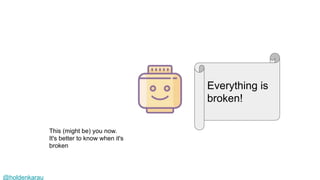 @holdenkarau
Everything is
broken!
This (might be) you now.
It's better to know when it's
broken
 