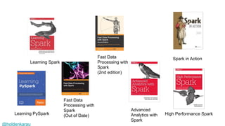 @holdenkarau
Learning Spark
Fast Data
Processing with
Spark
(Out of Date)
Fast Data
Processing with
Spark
(2nd edition)
Advanced
Analytics with
Spark
Spark in Action
High Performance SparkLearning PySpark
 