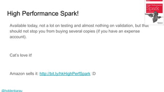 @holdenkarau
High Performance Spark!
Available today, not a lot on testing and almost nothing on validation, but that
should not stop you from buying several copies (if you have an expense
account).
Cat’s love it!
Amazon sells it: http://bit.ly/hkHighPerfSpark :D
 