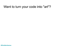 @holdenkarau
Want to turn your code into "art"?
 