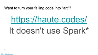 @holdenkarau
Want to turn your failing code into "art"?
https://haute.codes/
It doesn't use Spark*
*yet
 