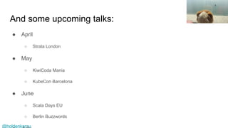 @holdenkarau
And some upcoming talks:
● April
○ Strata London
● May
○ KiwiCoda Mania
○ KubeCon Barcelona
● June
○ Scala Days EU
○ Berlin Buzzwords
 