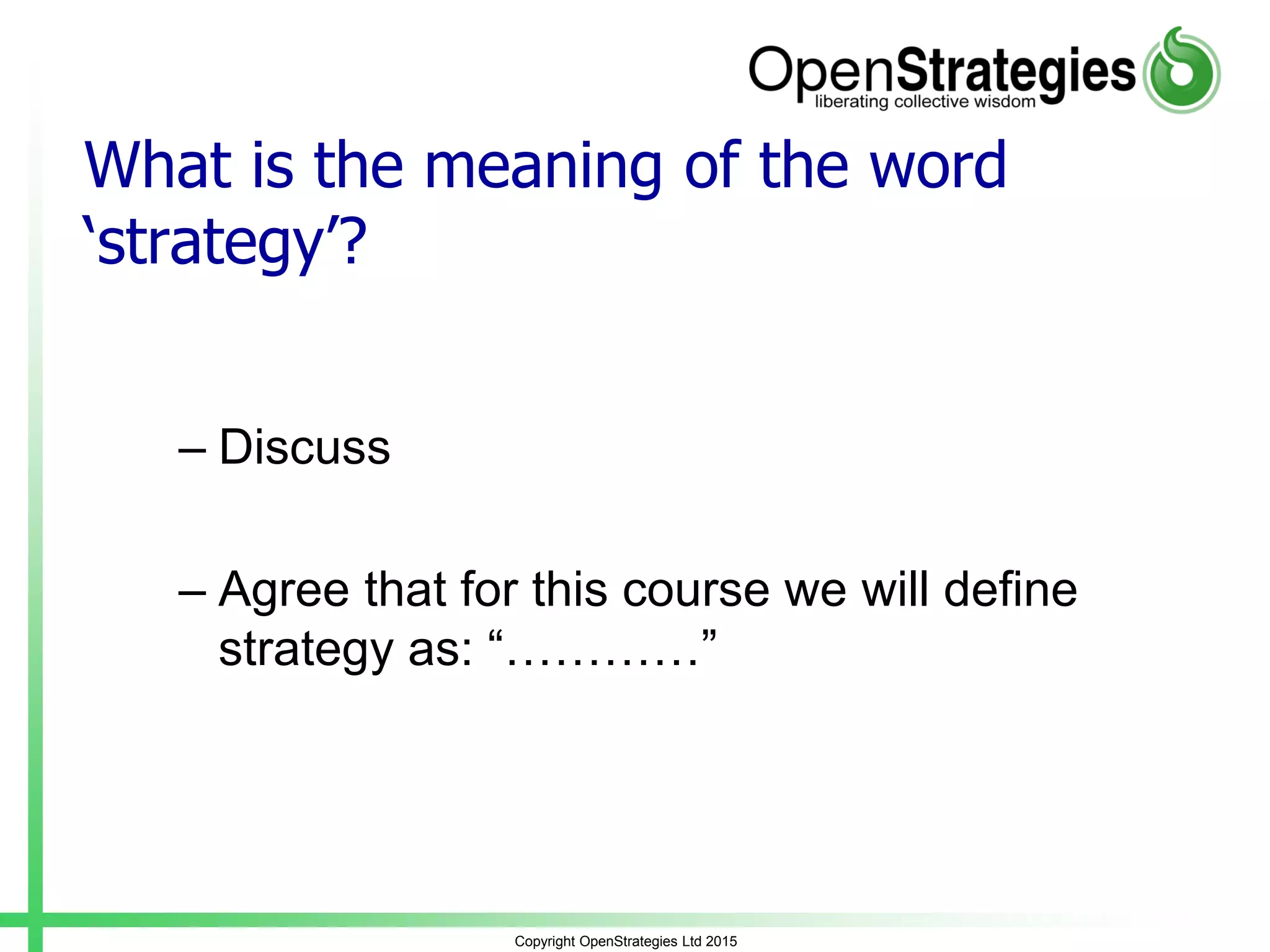 What is the meaning of the word
‘strategy’?
– Discuss
– Agree that for this course we will define
strategy as: “…………”
Copyright OpenStrategies Ltd 2015
 