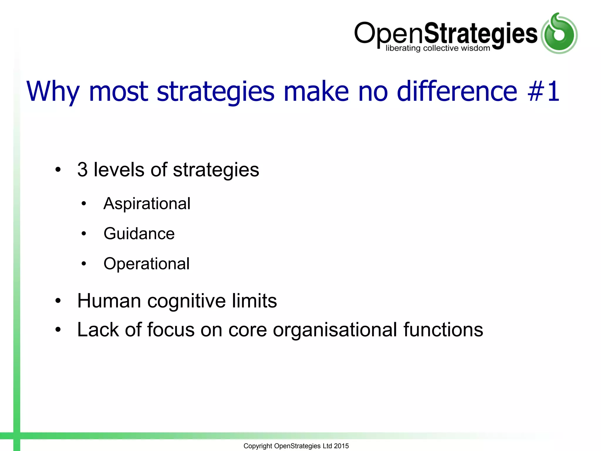 Why most strategies make no difference #1
• 3 levels of strategies
• Aspirational
• Guidance
• Operational
• Human cognitive limits
• Lack of focus on core organisational functions
Copyright OpenStrategies Ltd 2015
 