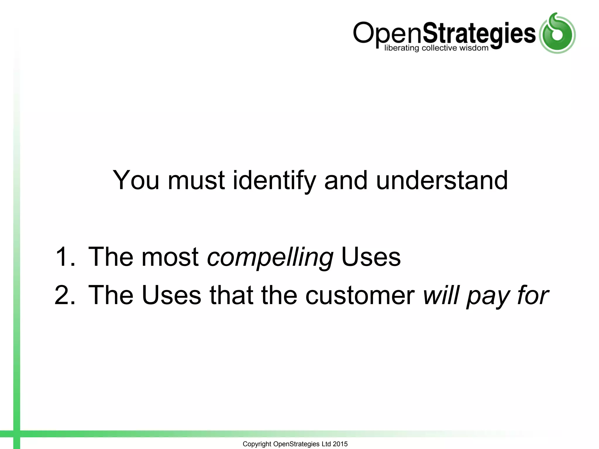 You must identify and understand
1. The most compelling Uses
2. The Uses that the customer will pay for
Copyright OpenStrategies Ltd 2015
 