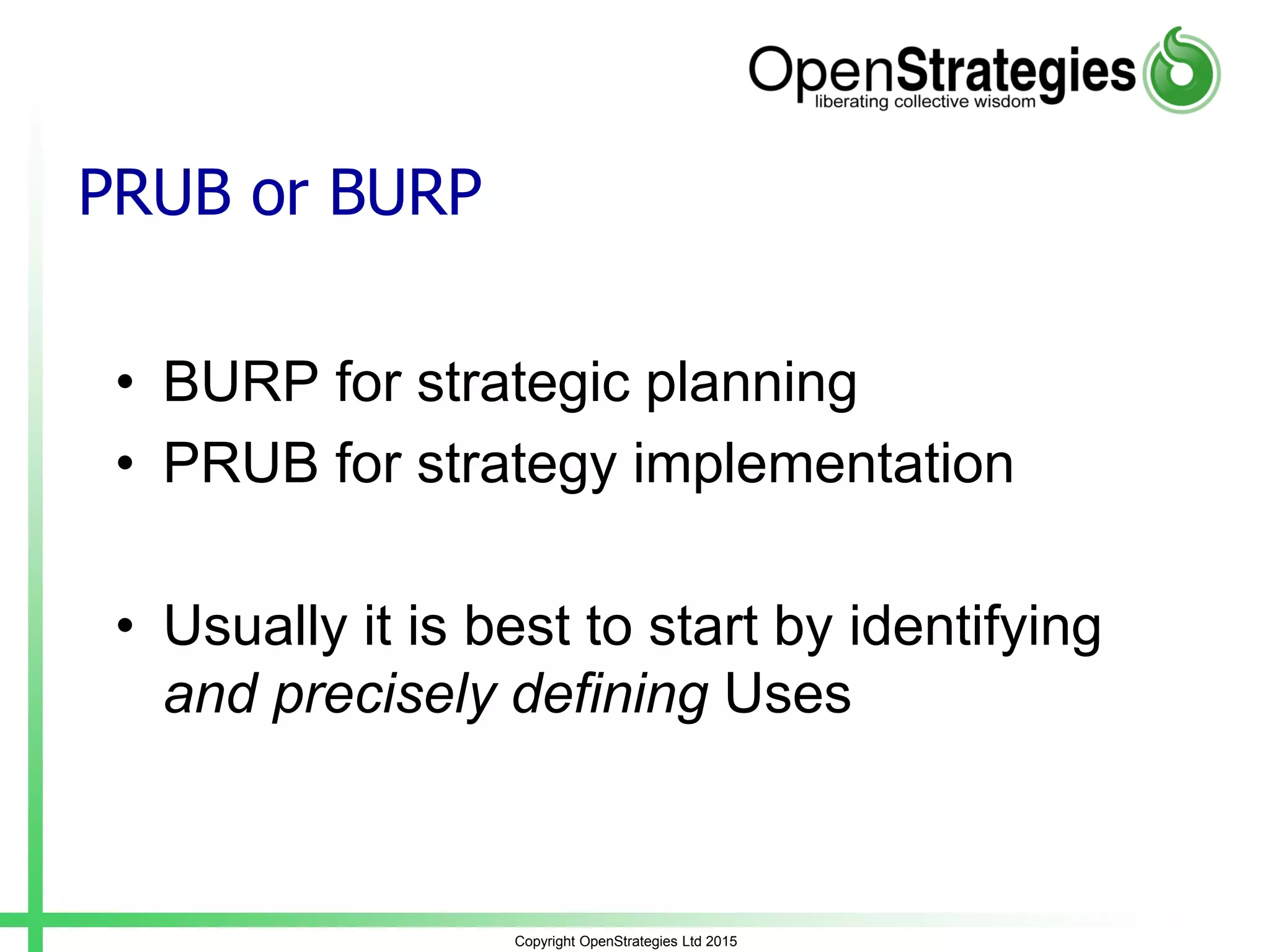 PRUB or BURP
• BURP for strategic planning
• PRUB for strategy implementation
• Usually it is best to start by identifying
and precisely defining Uses
Copyright OpenStrategies Ltd 2015
 