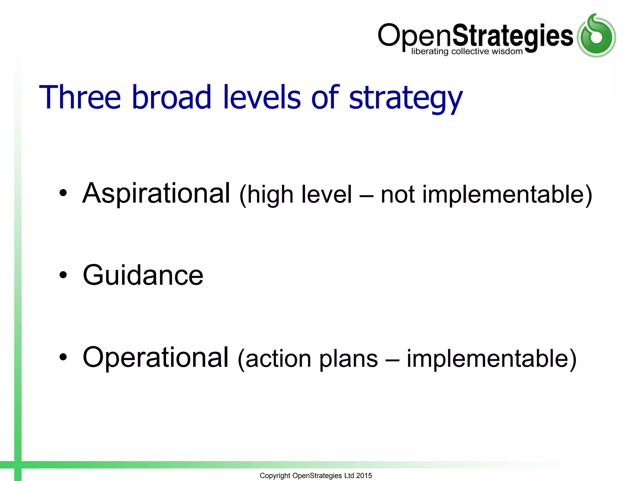 Three broad levels of strategy
• Aspirational (high level – not implementable)
• Guidance
• Operational (action plans – implementable)
Copyright OpenStrategies Ltd 2015
 