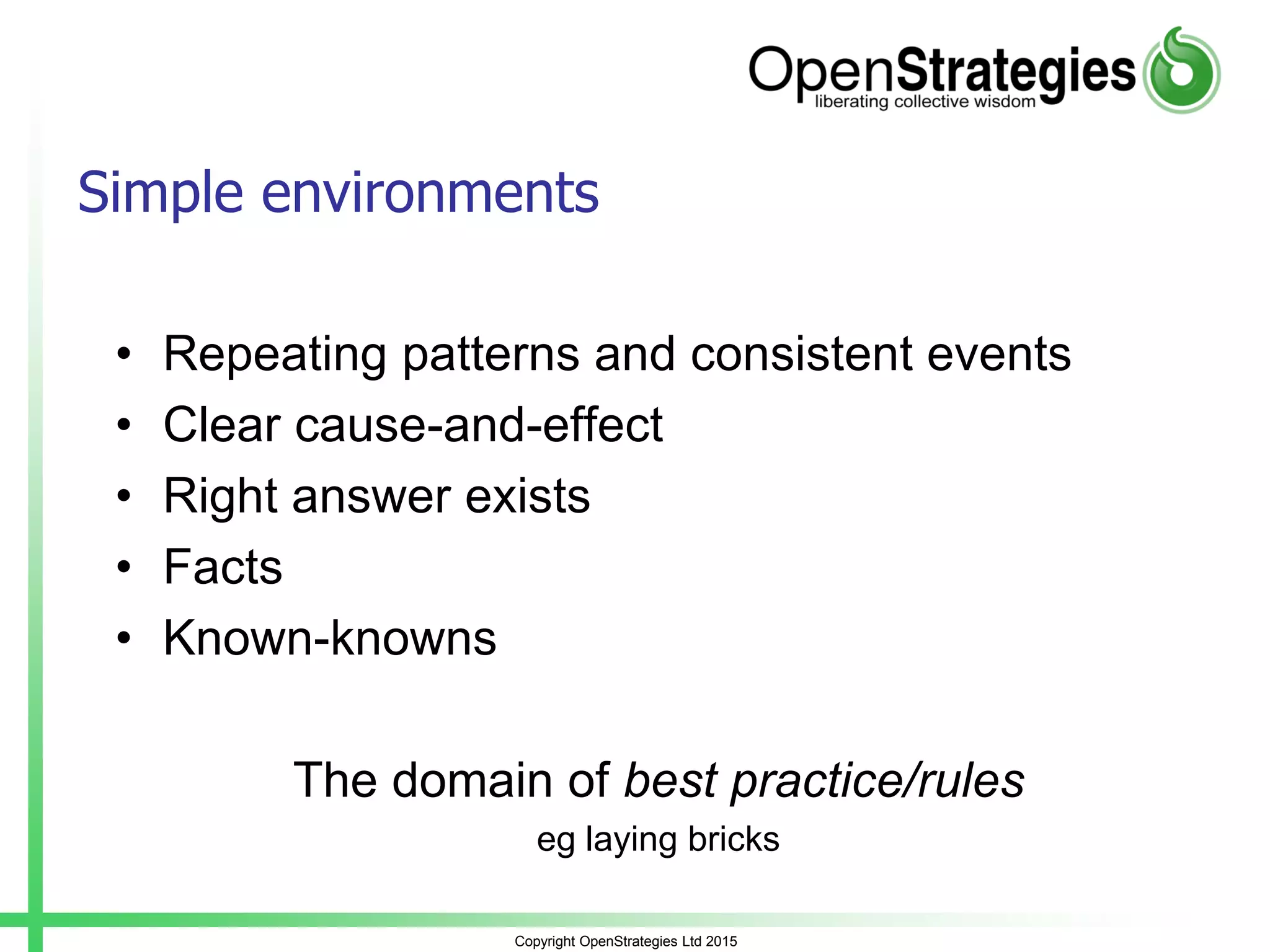 Copyright OpenStrategies Ltd 2015
Simple environments
• Repeating patterns and consistent events
• Clear cause-and-effect
• Right answer exists
• Facts
• Known-knowns
The domain of best practice/rules
eg laying bricks
 