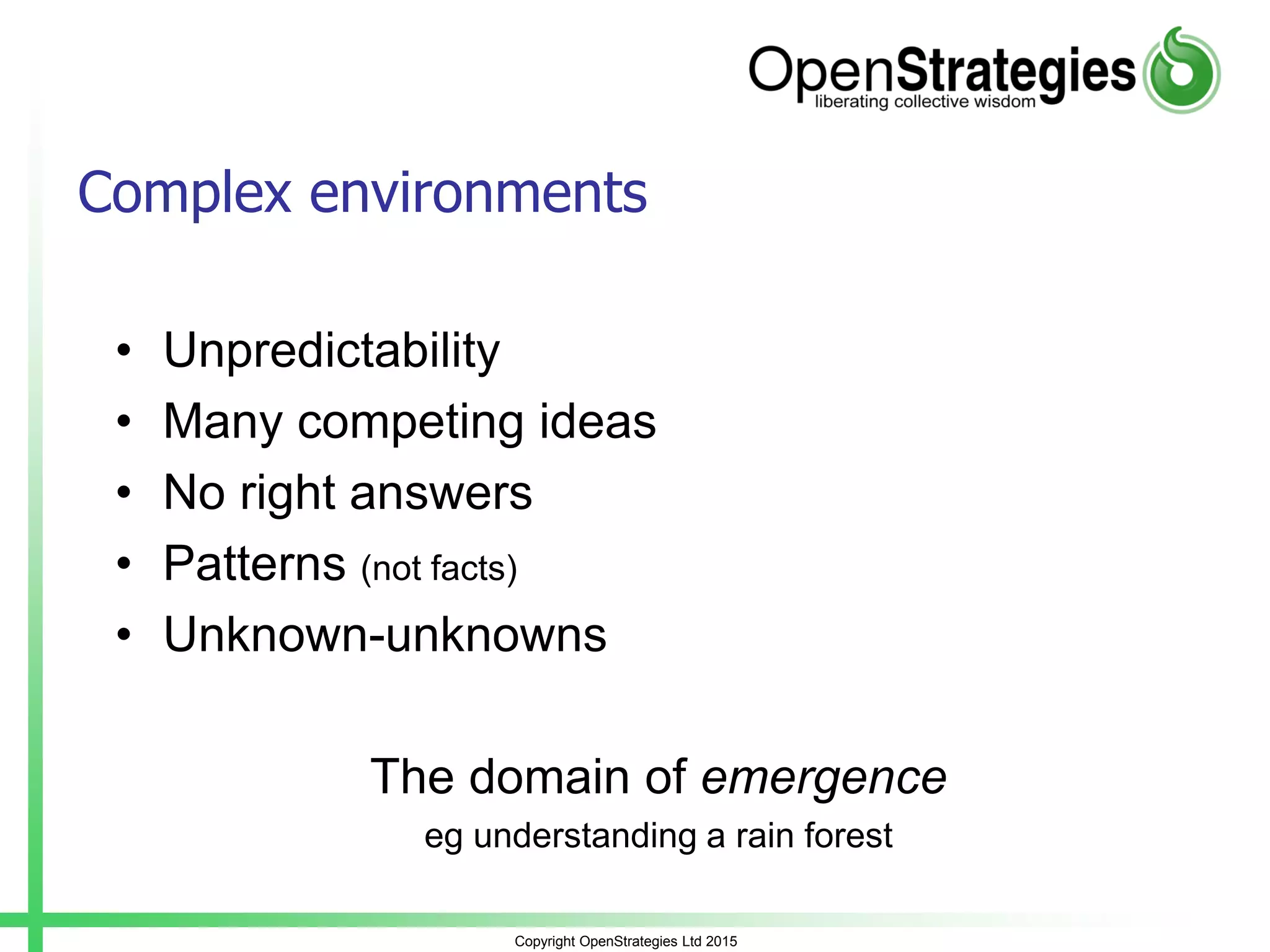 Copyright OpenStrategies Ltd 2015
Complex environments
• Unpredictability
• Many competing ideas
• No right answers
• Patterns (not facts)
• Unknown-unknowns
The domain of emergence
eg understanding a rain forest
 