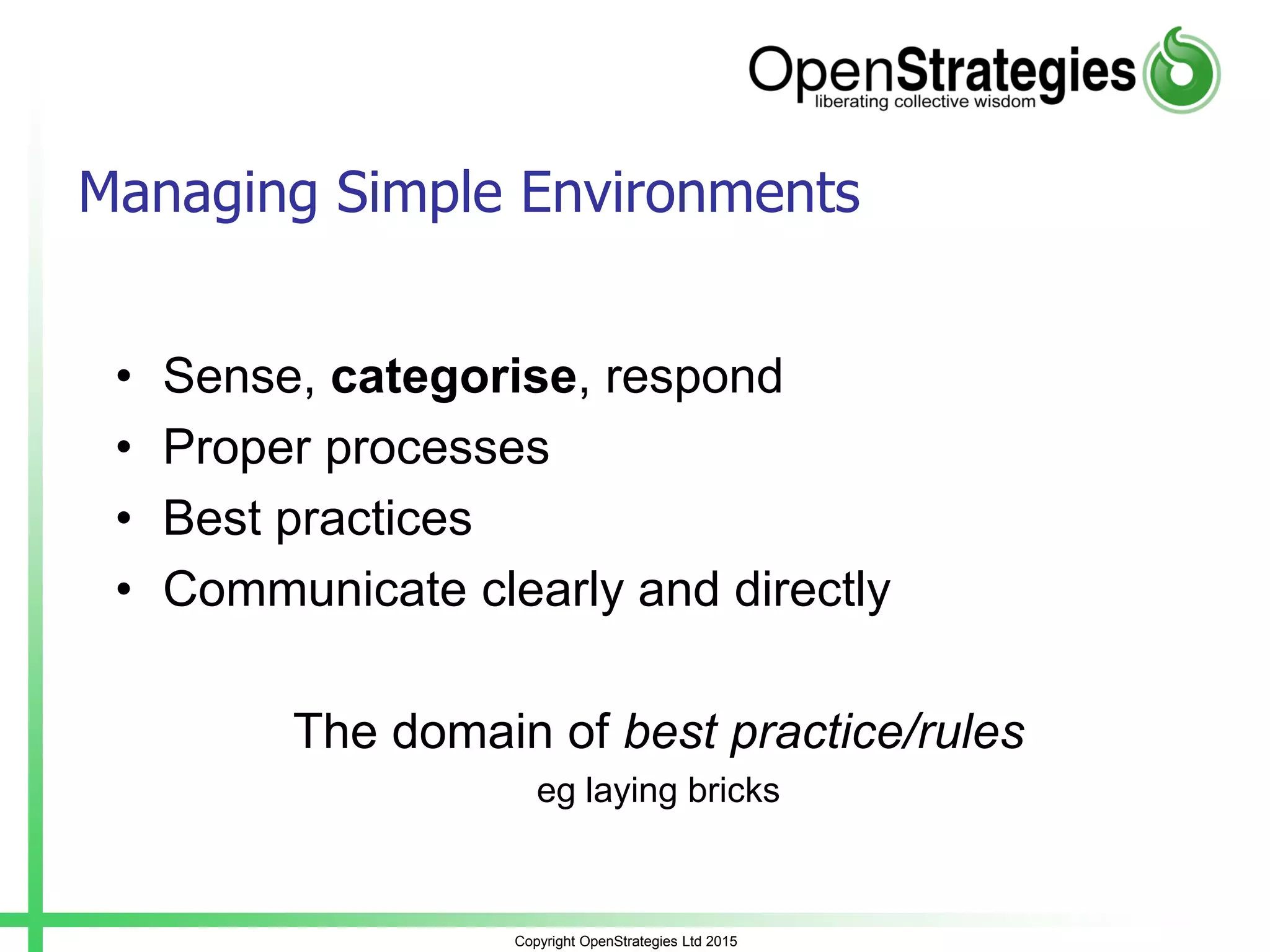 Copyright OpenStrategies Ltd 2015
Managing Simple Environments
• Sense, categorise, respond
• Proper processes
• Best practices
• Communicate clearly and directly
The domain of best practice/rules
eg laying bricks
 