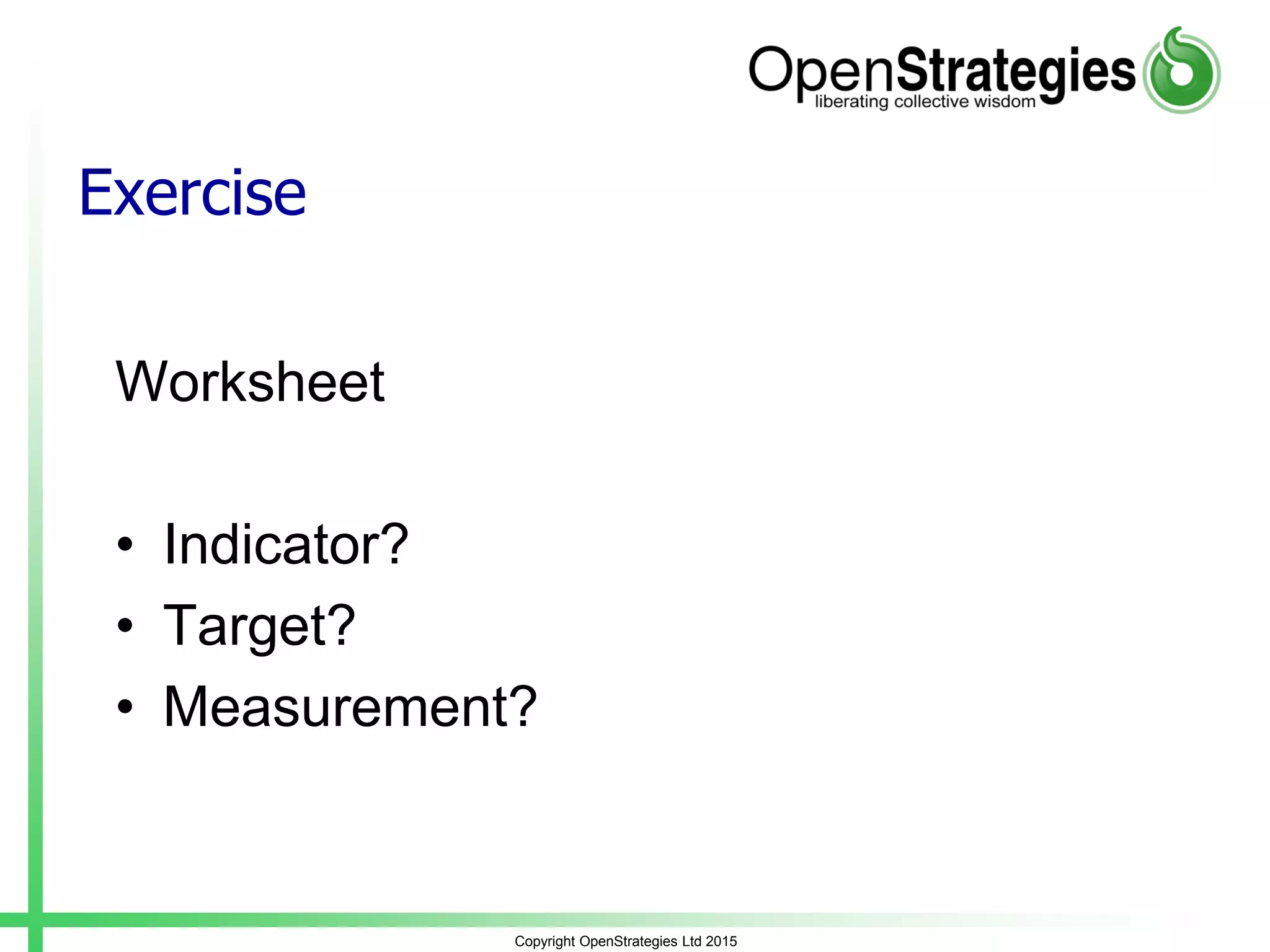 Exercise
Worksheet
• Indicator?
• Target?
• Measurement?
Copyright OpenStrategies Ltd 2015
 