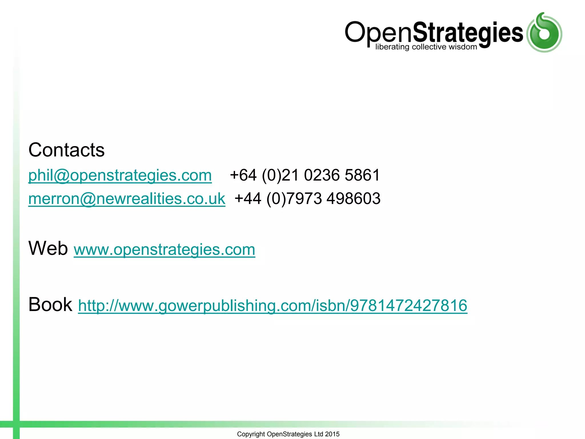 Contacts
phil@openstrategies.com +64 (0)21 0236 5861
merron@newrealities.co.uk +44 (0)7973 498603
Web www.openstrategies.com
Book http://www.gowerpublishing.com/isbn/9781472427816
Copyright OpenStrategies Ltd 2015
 