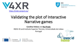 Validating the plot of Interactive
Narrative games
https://iv4xr-project.eu/
Carolina Veloso and Rui Prada
INESC-ID and Instituto Superior Técnico, Universidade de Lisboa
Portugal
 