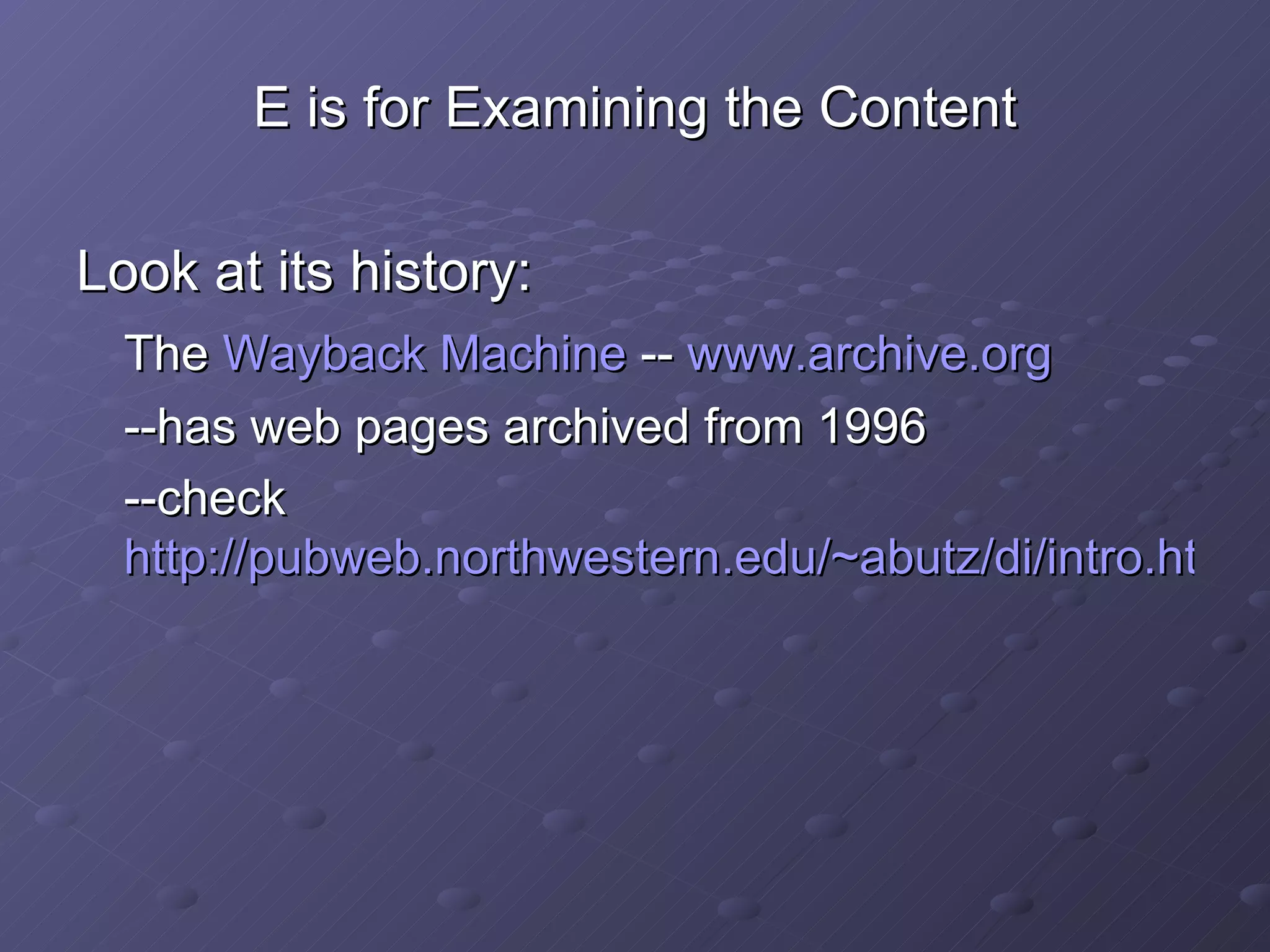 E is for Examining the Content Look at its history: The  Wayback  Machine  --  www.archive.org --has web pages archived from 1996  --check  http://pubweb.northwestern.edu/~abutz/di/intro.html 