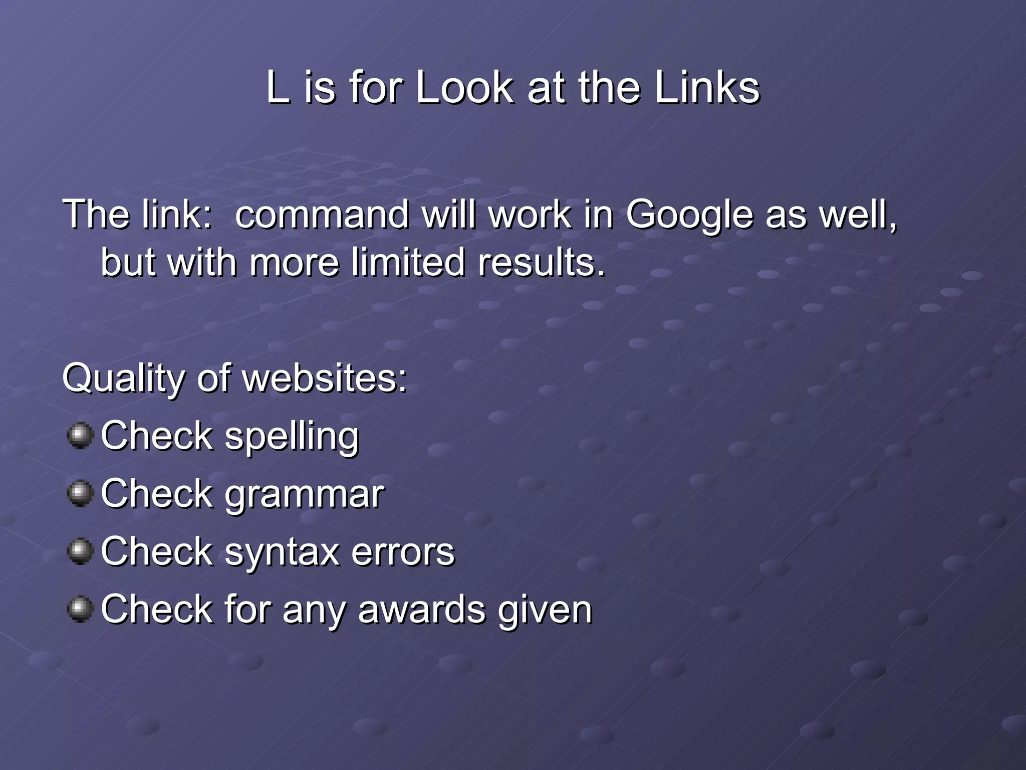 L is for Look at the Links The link:  command will work in Google as well, but with more limited results. Quality of websites: Check spelling Check grammar Check syntax errors Check for any awards given 