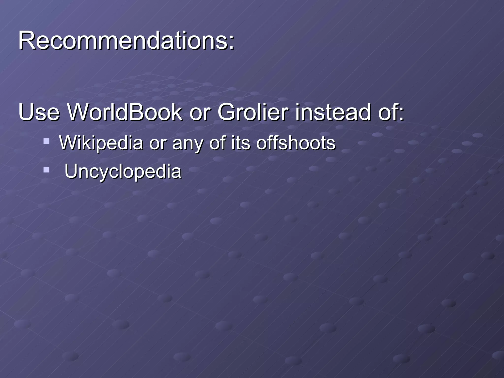 Recommendations: Use WorldBook or Grolier instead of: Wikipedia or any of its offshoots Uncyclopedia 