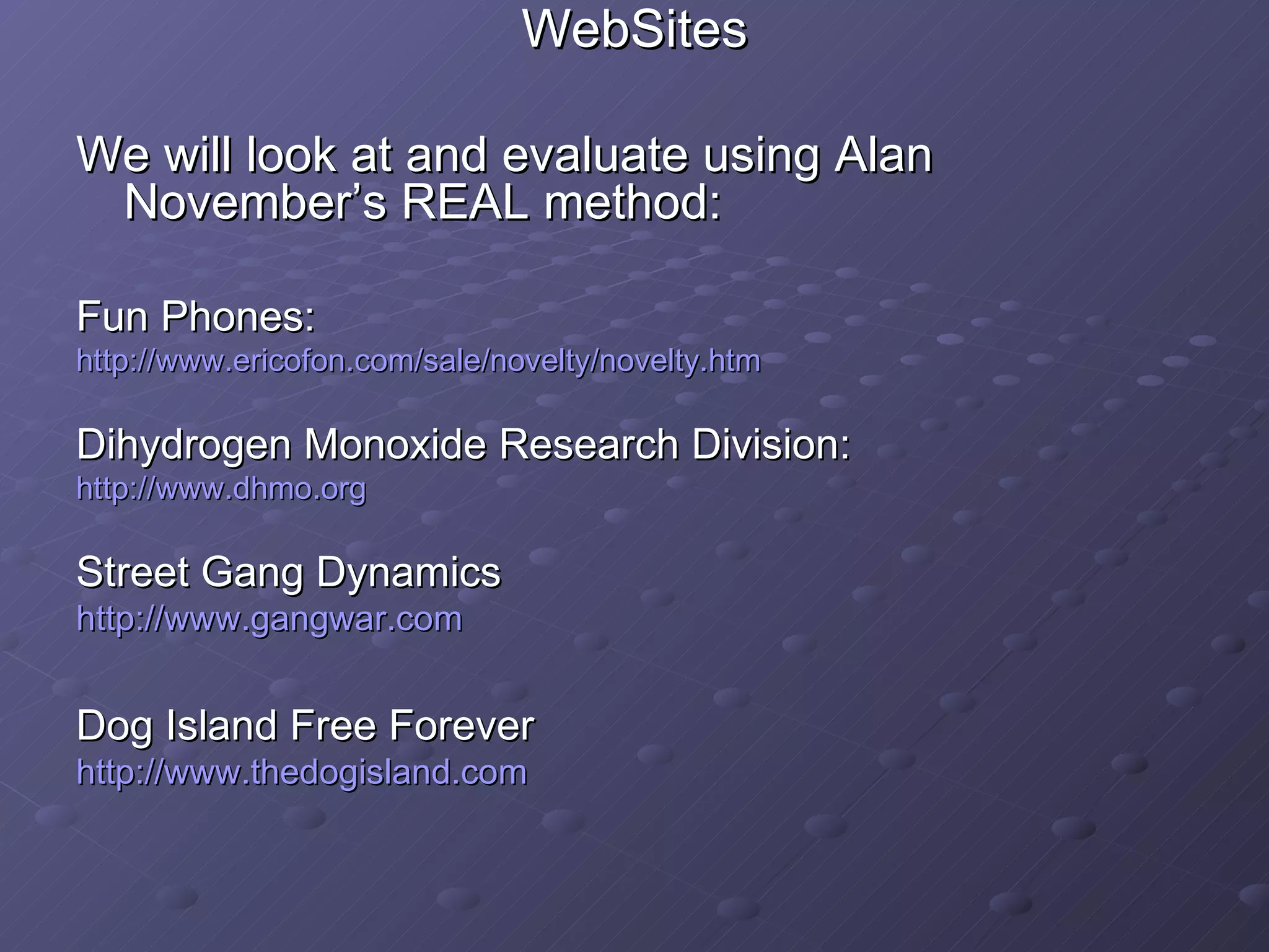 WebSites We will look at and evaluate using Alan November’s REAL method: Fun Phones: http://www.ericofon.com/sale/novelty/novelty.htm Dihydrogen Monoxide Research Division: http://www.dhmo.org Street Gang Dynamics http:// www.gangwar.com   Dog Island Free Forever http:// www.thedogisland.com 