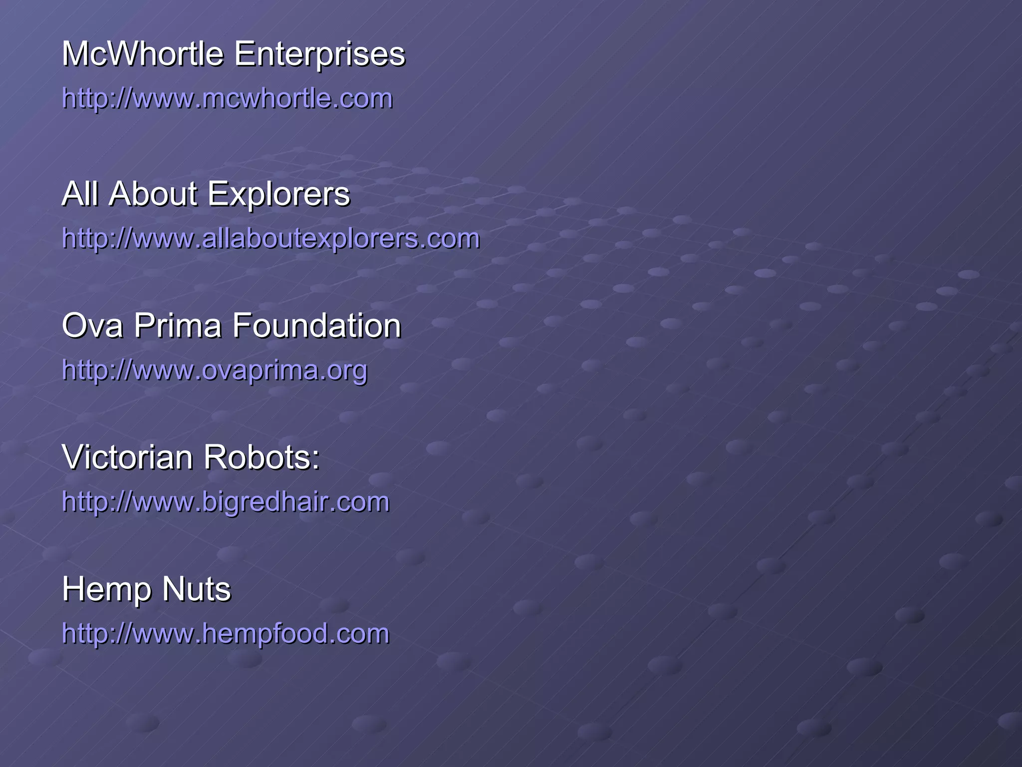 McWhortle Enterprises http://www.mcwhortle.com All About Explorers http://www.allaboutexplorers.com Ova Prima Foundation http://www.ovaprima.org Victorian Robots: http://www.bigredhair.com Hemp Nuts http://www.hempfood.com 