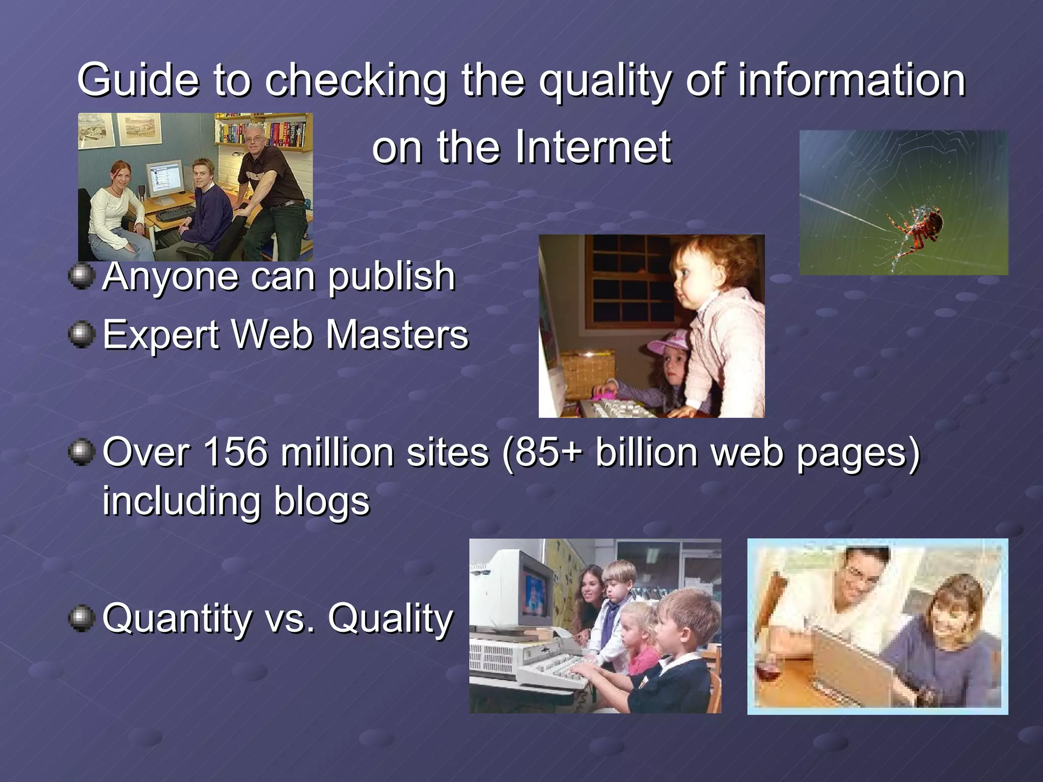 Guide to checking the quality of information on the Internet  Anyone can publish Expert Web Masters Over 156 million sites (85+ billion web pages) including blogs Quantity vs. Quality 