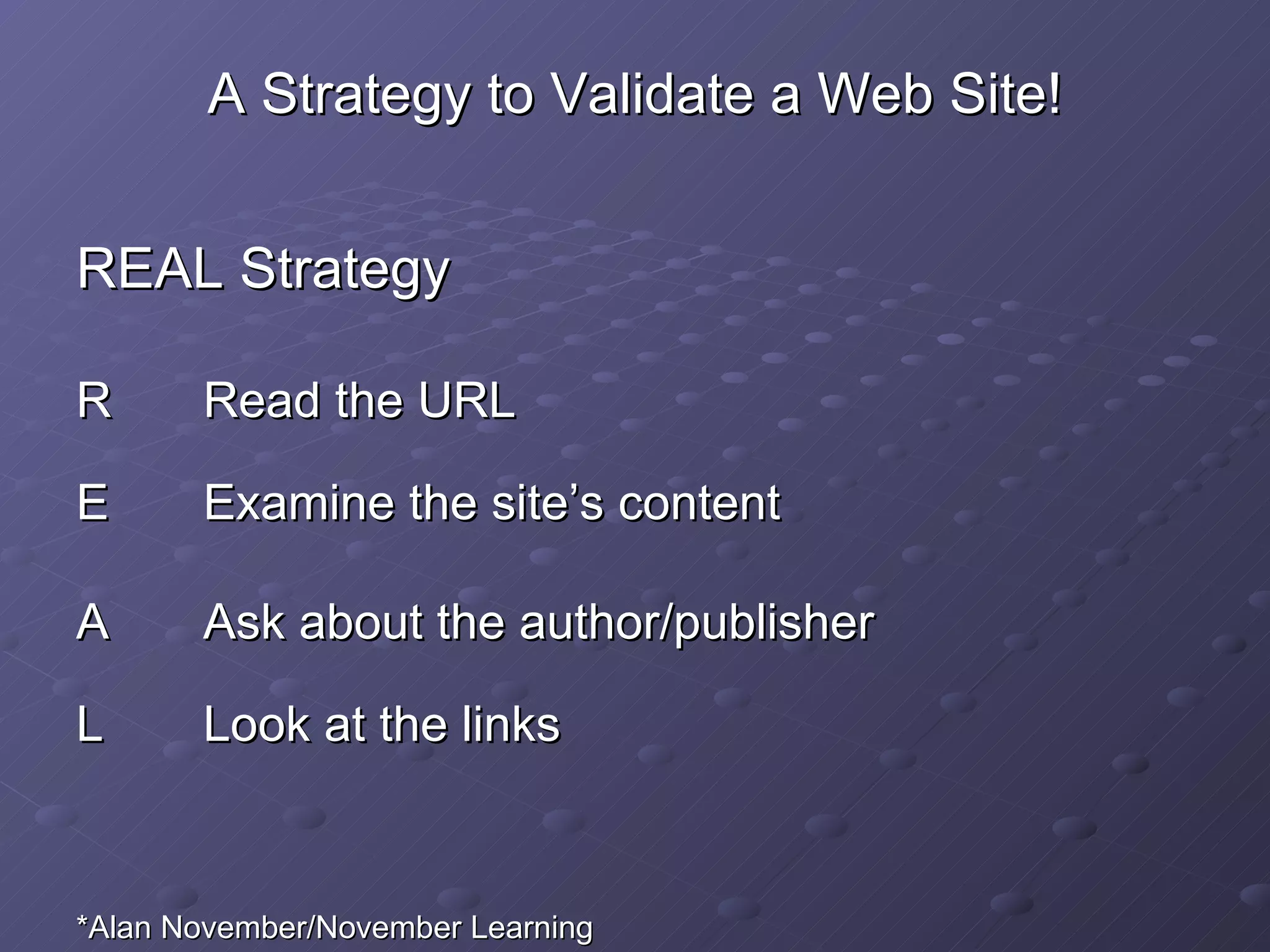 A Strategy to Validate a Web Site! REAL Strategy R Read the URL E Examine the site’s content A Ask about the author/publisher L Look at the links *Alan November/November Learning 