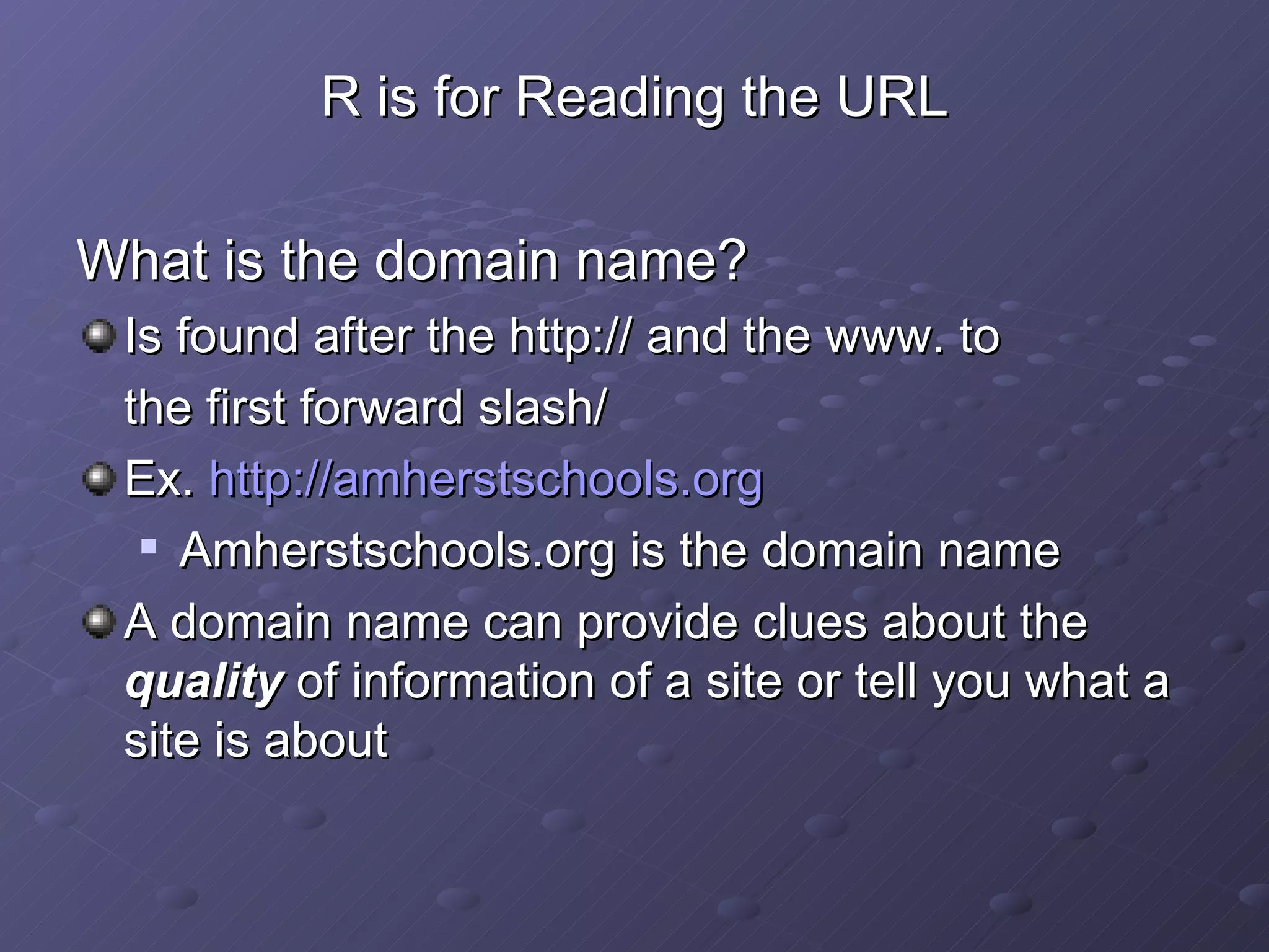 R is for Reading the URL What is the domain name? Is found after the http:// and the www. to  the first forward slash/ Ex.  http://amherstschools.org Amherstschools.org is the domain name A domain name can provide clues about the  quality  of information of a site or tell you what a site is about 