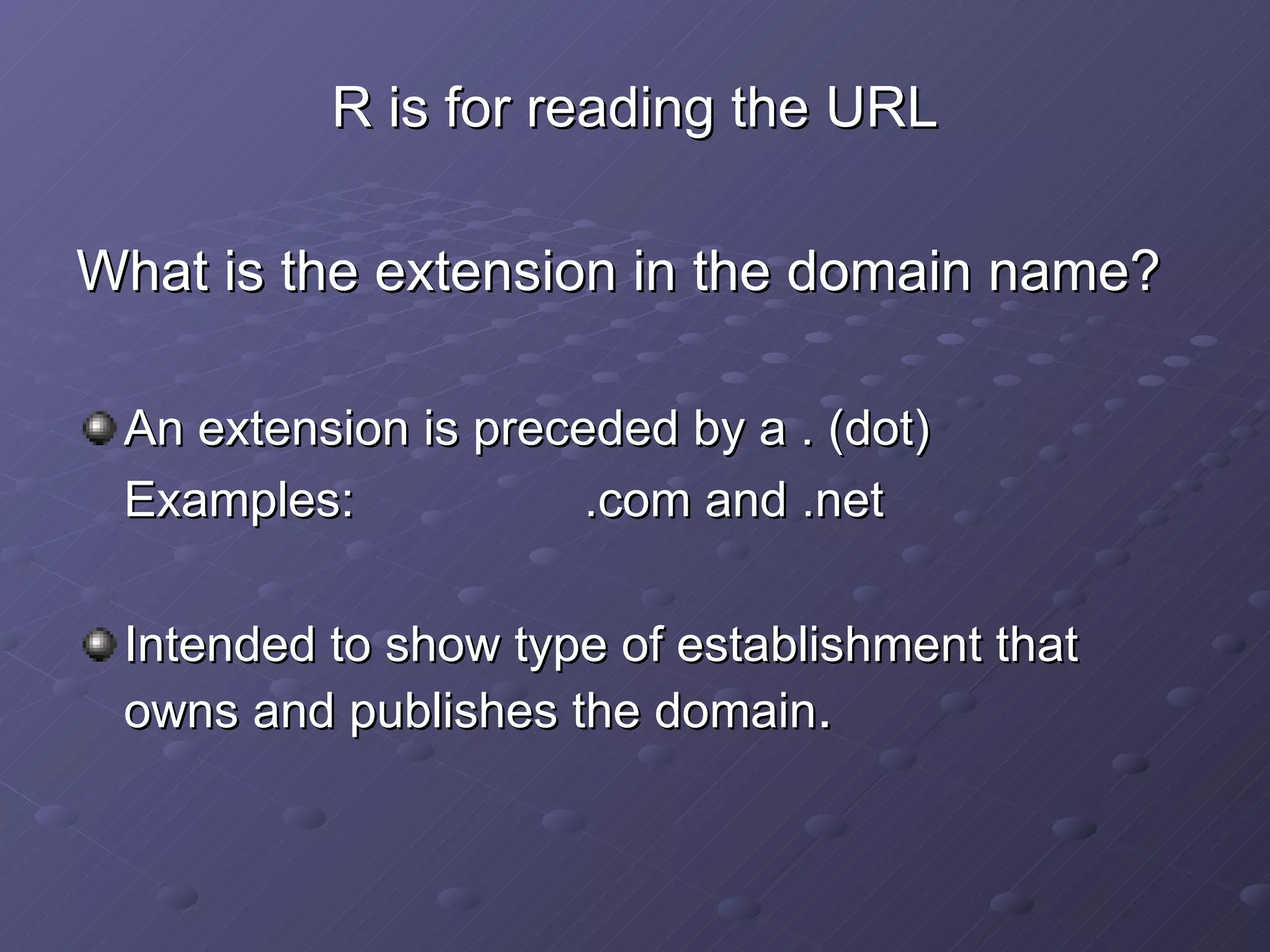 R is for reading the URL What is the extension in the domain name? An extension is preceded by a . (dot) Examples: .com and .net Intended to show type of establishment that owns and publishes the domain . 