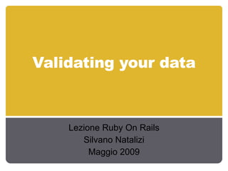 Validating your data Lezione Ruby On Rails Silvano Natalizi Maggio 2009 