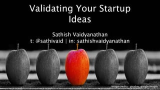 Validating Your Startup
Ideas
Sathish Vaidyanathan
t: @sathivaid | in: sathishvaidyanathan
Image credits : pixabay, google images
 