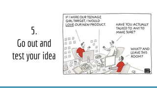 5.
Go out and
test your idea
 