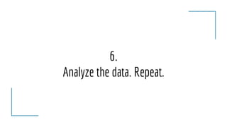 6.
Analyze the data. Repeat.
 
