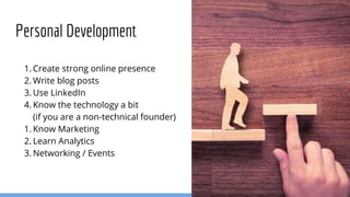 1. Create strong online presence
2. Write blog posts
3. Use LinkedIn
4. Know the technology a bit
(if you are a non-technical founder)
1. Know Marketing
2. Learn Analytics
3. Networking / Events
Personal Development
 