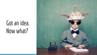 Got an idea.
Now what?
 