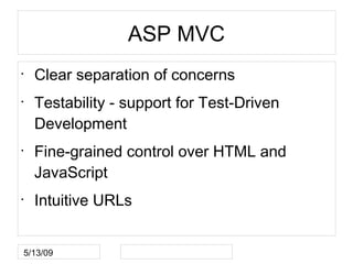 ASP MVC
•
    Clear separation of concerns
•
    Testability - support for Test-Driven
    Development
•
    Fine-grained control over HTML and
    JavaScript
•
    Intuitive URLs


5/13/09
 