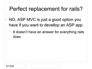 Perfect replacement for rails?
•
    NO, ASP MVC is just a good option you
    have if you want to devellop an ASP app.
    –
        It doesn’t have an answer for everything rails
        does




5/13/09
 