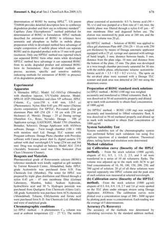 Hasumati A. Raj et al /Int.J. ChemTech Res.2009,1(3)                                                                  678

determination of ROSU by testing HPLC14. US patent             phase consisted of acetonitrile: 0.5 % formic acid (50 +
7244844 provides detatiled description how to synthesize       50, v/v) and was pumped at a flow rate of 1 mL/min. the
degradation product and their use as reference standard15.     mobile phase was filtered through a nylon 0.45 μm – 47
Capillary Zone Elecrophoresis 16 method published for          mm membrane filter and degassed before use. The
determination of ROSU in formulation. HPLC methods             elution was monitored by peak area at 248 nm, and the
described for estimation of ROSU in reference have             injection volume was 20 μL.
ammonia and phosphate as buffer in mobile phase
                                                               (b) HPTLC method. – Solution of ROSU was applied to
preparation while in developed method have advantage of
                                                               silica gel aluminum Plate 60F–254 (20 × 10 cm with 250
simple composition of mobile phase which can separate
                                                               µm thickness) by means of Desaga automatic applicator
ROSU and its degraded product with in 15 min with good
                                                               equipped with a 25 µL syringe and operated with settings
resolution. Only one HPTLC method was reported which
                                                               of band length, 3 mm; distance between bands, 5 mm;
can separated ROSU form other statin while developed
                                                               distance from the plate edge, 10 mm; and distance from
HPTLC method have advantage it can separated ROSU
                                                               the bottom of the plate, 15 mm. The plate was developed
from its acidic degraded product and estimated ROSU
                                                               in a twin trough chamber previously saturated for 30 min
form its formulation. Also developed methods are
                                                               with the mobile phase, ethylacetate: toluene: acetonitrile:
precise, accurate, specific and sensitive stability
                                                               formic acid (6 + 3.5 + 0.5 + 0.2 v/v/v/v). The spots on
indicating methods for estimation of ROSU in presence
                                                               the air-dried plate were scanned with a Desaga TLC
of its degradation products.
                                                               scanner and peak area was detected at 243 nm using the
                                                               deuterium source.
Experimental
Apparatus                                                      Preparation of ROSU standard stock solutions
A Shimadzu HPLC, Model: LC-10ATvp (Shimadzu)                   (a) HPLC method. - ROSU (100 mg) was weighed
with rheodyne injector, UV-Visible detector, Model:            accurately and transferred to 100ml volumetric flask. It
SPD-10 AVP (Shimadzu) and class VP software. HPLC              was dissolved in 50 ml acetonitrile properly and diluted
Column, C18 (size-250 x 4.60 mm, I.D-5 µ)                      up to mark with acetonitrile to obtain final concentration
(Phenomenex). Nylon filter 0.45 μm. PH meter (Thermo           of 1000 µg/ml.
electro corporation). For HPTLC, Pre-coated silica gel          (b) HPTLC method. – ROSU (100 mg) was weighed
aluminum Plate 60F–254 (20 × 10 cm with 250 µm                 accurately and transferred to 100ml volumetric flask. It
thickness) (E. Merck). Desaga – 25 µl Dosing syringe           was dissolved in 50 ml methanol properly and diluted up
(Hamilton Co., Reno, Nevada). Desaga – 100 µl                  to mark with methanol to obtain final concentration of
Applicator syringe, GASTIGHT, Model 1701 (Hamilton,            1000 µg/ml.
Bonaduz, Schweiz). Desaga Applicator with AS30win
                                                               System Suitability Test
software. Desaga – Twin trough chamber (100 ´ 100)             System suitability test of the chromatographic system
with stainless steel Lid. Desaga TLC scanner with              was performed before each validation run using five
Proquant software. Desaga Photo chamber with Providoc          replicate injections of a standard solution. Theoretical
software with Canon power shot G5 digital camera. UV           plates, tailing factor and resolution were determined.
cabinet with dual wavelength UV lamp (254 nm and 366
nm). Drug was weighed on balance, Model ALC 210.4
                                                               Method validation
(Acculab). Sonicator used was Ultra Sonicator (Fast            (a) Calibration curve (linearity of the HPLC
Clean Ultrasonic Cleaner).                                     method). – From the stock solution (1000 µg/ml),
Reagents and Materials                                         aliquots of 0.1, 0.5, 1, 1.5, 2, 2.5, and 3 ml were
Pharmaceutical grade of Rosuvastatin calcium (ROSU)            transferred to a series of 10 ml volumetric flasks. The
reference standards were kindly supplied as gift samples       volume was adjusted up to the mark with ACN to get
by Torrent Research Center, Ahmadabad, India. HPLC             final concentrations of 10, 50, 100, 150, 200, 250, and
grade Acetonitrile was purchased form S.D. Fine                300 µg/ml of solution. 20 µl of all these solutions were
Chemicals Ltd. (Mumbai). The water for HPLC was                injected separately into HPLC column and the peak area
prepared by triple glass distillation and filtered through a   of each solution was measured at selected wavelength.
nylon 0.45 μm – 47 mm membrane filter (Gelman                  (b) Calibration curve (linearity of the HPTLC
Laboratory, Mumbia, India). Sodium hydroxide,                  method). –From the stock solution (1000 µg/ml)
hydrochloric acid and 30 % Hydrogen peroxide was               aliquots of 0.3, 0.6, 0.9, 1.8, 2.7 and 3.6 µl were spotted
purchased from Qualigens Fine Chemicals (Glaxo Ltd.).          on the TLC plate under nitrogen stream using Desaga
AR grade Acetonitrile was purchase form ACS chemicals          Applicator, AS30win. The calibration curves were
(Ahmedabad). Toluene, Ethlylacetate and formic acid            plotted over a concentration range of 300 - 3600 ng/spot
were purchased form S. D. fine Chemicals Ltd. (Mumbai)         by plotting peak areas vs concentration. Each reading was
and were of analytical grade.                                  the average of 5 determinations.
Chromatographic conditions                                     Accuracy (% Recovery)
(a) HPLC method. – A phenomenex C18 column was                 The accuracy of the methods was determined by
used at ambient temperature (22 – 27 °C). The mobile           calculating recoveries by the standard addition method.
 