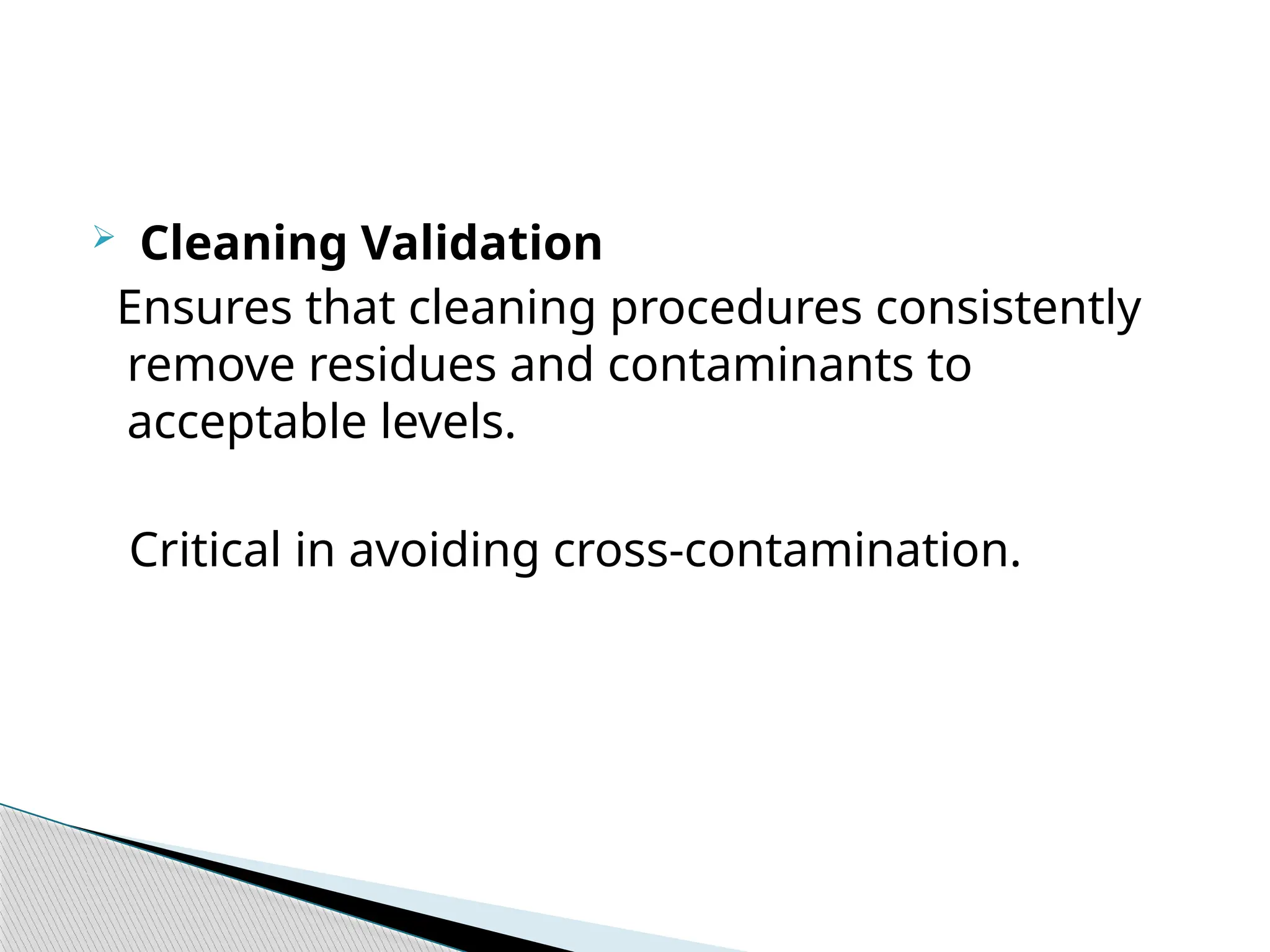  Cleaning Validation
Ensures that cleaning procedures consistently
remove residues and contaminants to
acceptable levels.
Critical in avoiding cross-contamination.
 